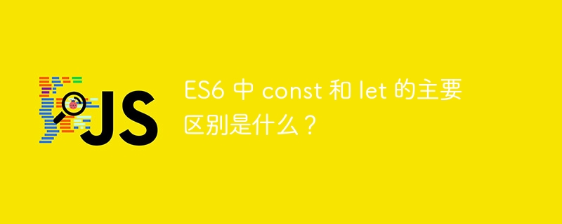 ES6 中 const 和 let 的主要区别是什么？