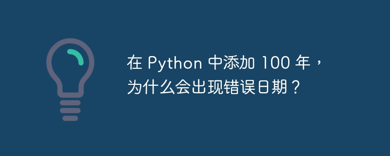 在 python 中添加 100 年，为什么会出现错误日期？