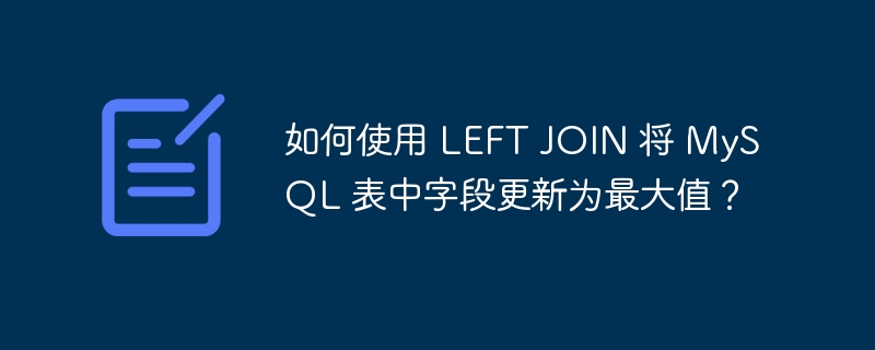 如何使用 left join 将 mysql 表中字段更新为最大值？