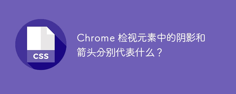 chrome 检视元素中的阴影和箭头分别代表什么？