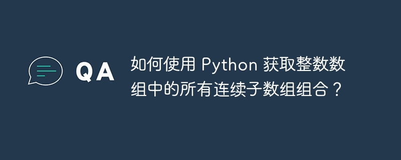 如何使用 python 获取整数数组中的所有连续子数组组合？