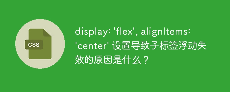 display: ‘flex’, alignItems: ‘center’ 设置导致子标签浮动失效的原因是什么？