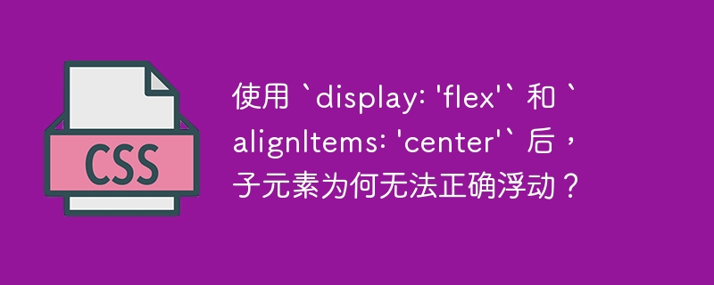 使用 `display: ‘flex’` 和 `alignItems: ‘center’` 后，子元素为何无法正确浮动？