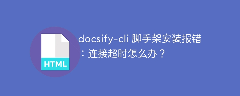 docsify-cli 脚手架安装报错：连接超时怎么办？