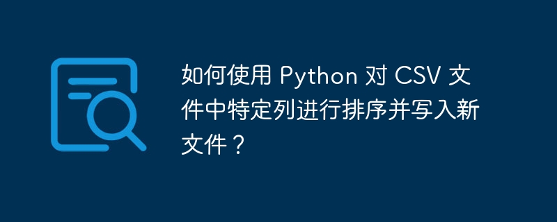 如何使用 python 对 csv 文件中特定列进行排序并写入新文件？