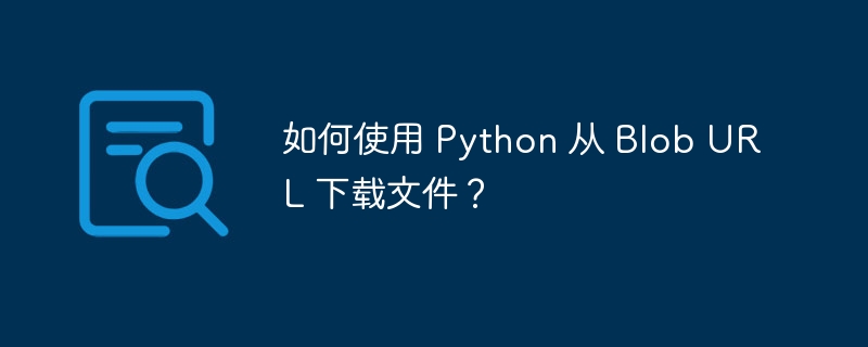 如何使用 python 从 blob url 下载文件？