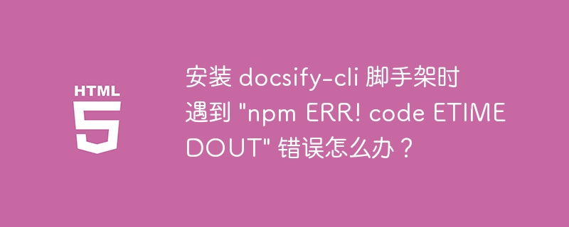 安装 docsify-cli 脚手架时遇到 “npm ERR! code ETIMEDOUT” 错误怎么办？