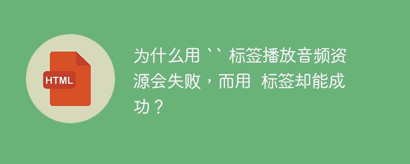 为什么用 “ 标签播放音频资源会失败，而用  标签却能成功？