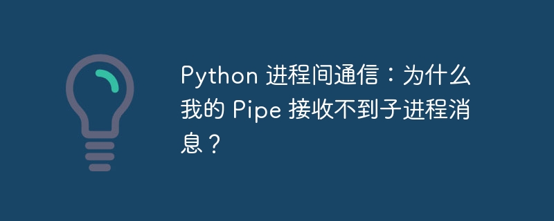 python 进程间通信：为什么我的 pipe 接收不到子进程消息？