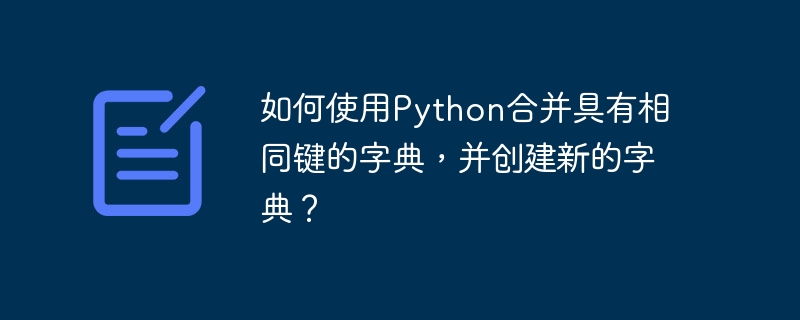 如何使用python合并具有相同键的字典，并创建新的字典？