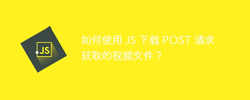 如何使用 JS 下载 POST 请求获取的视频文件？