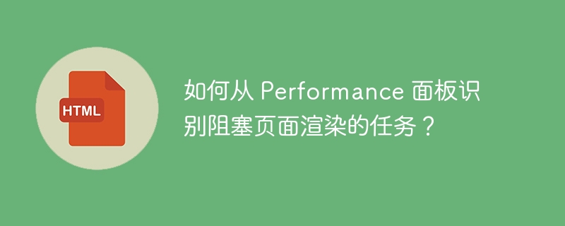 如何从 Performance 面板识别阻塞页面渲染的任务？