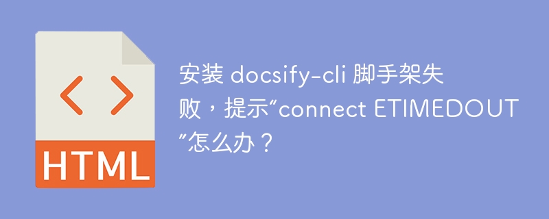 安装 docsify-cli 脚手架失败，提示“connect ETIMEDOUT”怎么办？