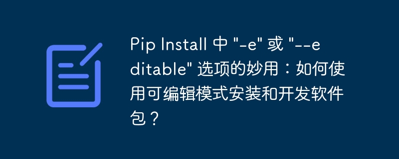 Pip Install 中 “-e” 或 “–editable” 选项的妙用：如何使用可编辑模式安装和开发软件包？