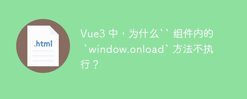 Vue3 中，为什么“ 组件内的 `window.onload` 方法不执行？