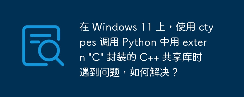 在 Windows 11 上，使用 ctypes 调用 Python 中用 extern “C” 封装的 C++ 共享库时遇到问题，如何解决？