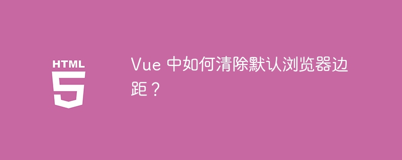 Vue 中如何清除默认浏览器边距？