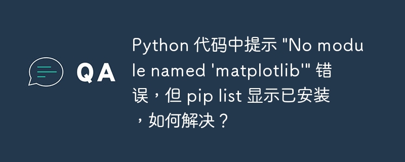 Python 代码中提示 “No module named ‘matplotlib'” 错误，但 pip list 显示已安装，如何解决？