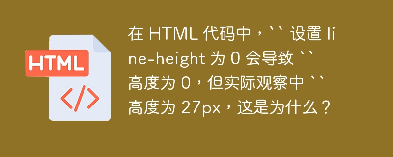 在 HTML 代码中，“ 设置 line-height 为 0 会导致 “ 高度为 0，但实际观察中 “ 高度为 27px，这是为什么？