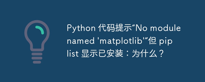 Python 代码提示“No module named ‘matplotlib’”但 pip list 显示已安装：为什么？