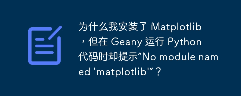 为什么我安装了 Matplotlib，但在 Geany 运行 Python 代码时却提示“No module named ‘matplotlib’”？