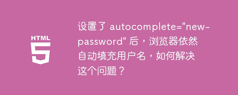 设置了 autocomplete=”new-password” 后，浏览器依然自动填充用户名，如何解决这个问题？