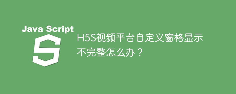 H5S视频平台自定义窗格显示不完整怎么办？