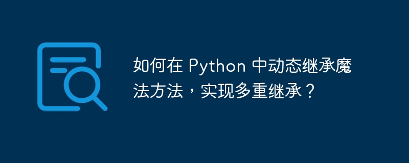如何在 python 中动态继承魔法方法，实现多重继承？
