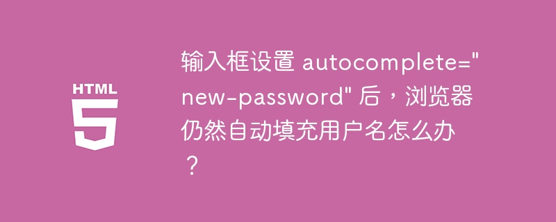 输入框设置 autocomplete=”new-password” 后，浏览器仍然自动填充用户名怎么办？