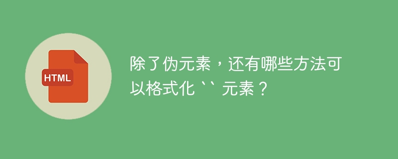 除了伪元素，还有哪些方法可以格式化 “ 元素？