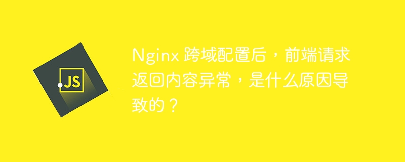 Nginx 跨域配置后，前端请求返回内容异常，是什么原因导致的？
