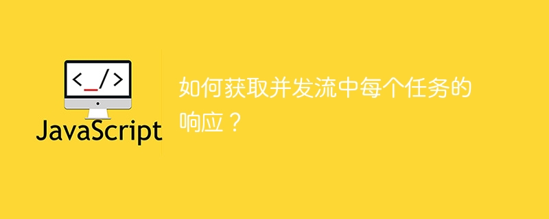 如何获取并发流中每个任务的响应？