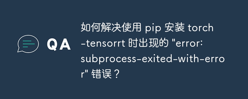 如何解决使用 pip 安装 torch-tensorrt 时出现的 "error: subprocess-exited-with-error" 错误？