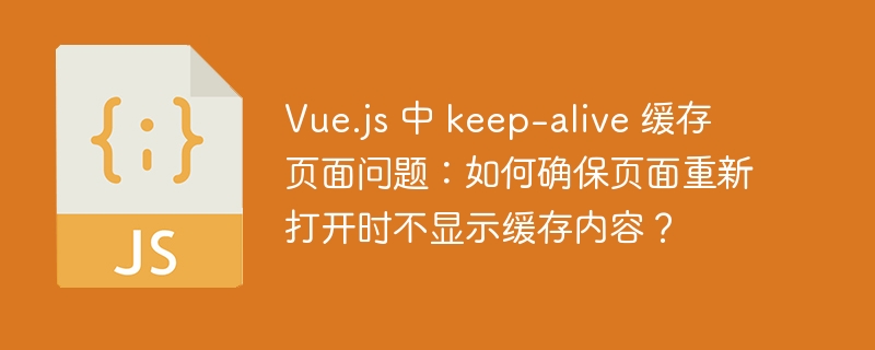 Vue.js 中 keep-alive 缓存页面问题：如何确保页面重新打开时不显示缓存内容？