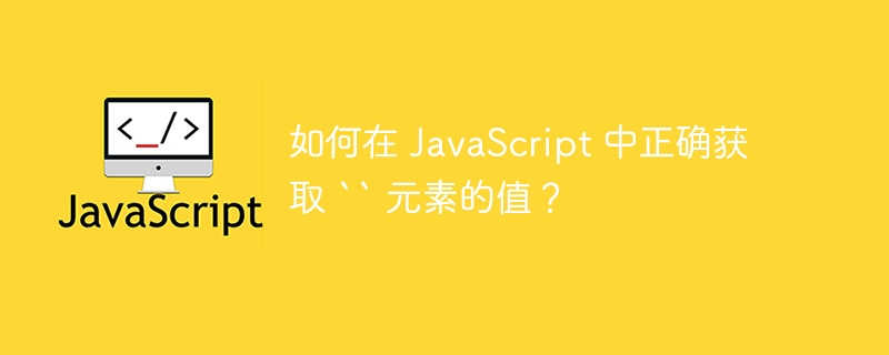 如何在 JavaScript 中正确获取 “ 元素的值？