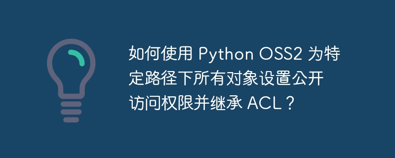 如何使用 python oss2 为特定路径下所有对象设置公开访问权限并继承 acl？