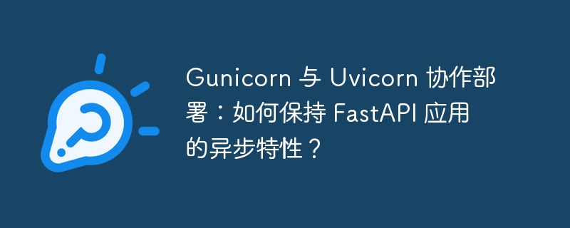 gunicorn 与 uvicorn 协作部署：如何保持 fastapi 应用的异步特性？