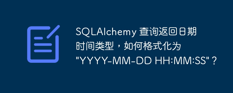 SQLAlchemy 查询返回日期时间类型，如何格式化为 “YYYY-MM-DD HH:MM:SS”？