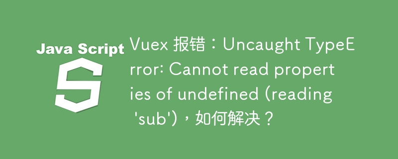 Vuex 报错：Uncaught TypeError: Cannot read properties of undefined (reading ‘sub’)，如何解决？