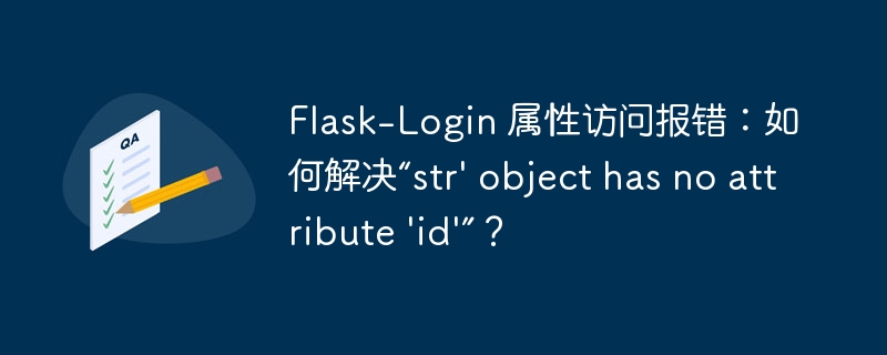 Flask-Login 属性访问报错：如何解决“str’ object has no attribute ‘id’”？
