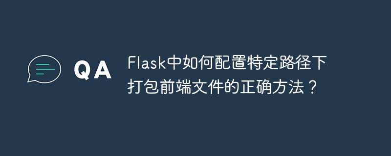 flask中如何配置特定路径下打包前端文件的正确方法？