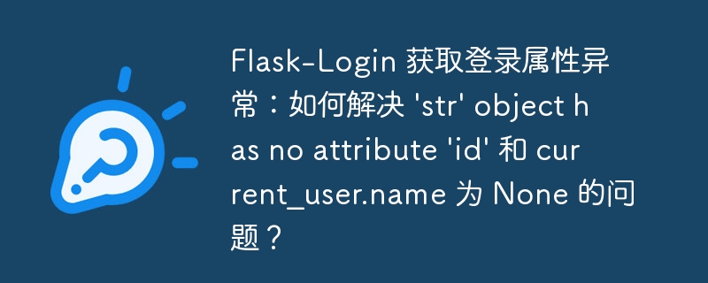 Flask-Login 获取登录属性异常：如何解决 ‘str’ object has no attribute ‘id’ 和 current_user.name 为 None 的问题？