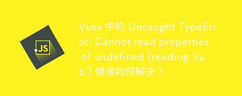 Vuex 中的 Uncaught TypeError: Cannot read properties of undefined (reading ‘sub’) 错误如何解决？