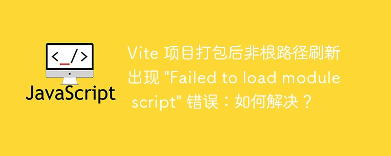 Vite 项目打包后非根路径刷新出现 “Failed to load module script” 错误：如何解决？