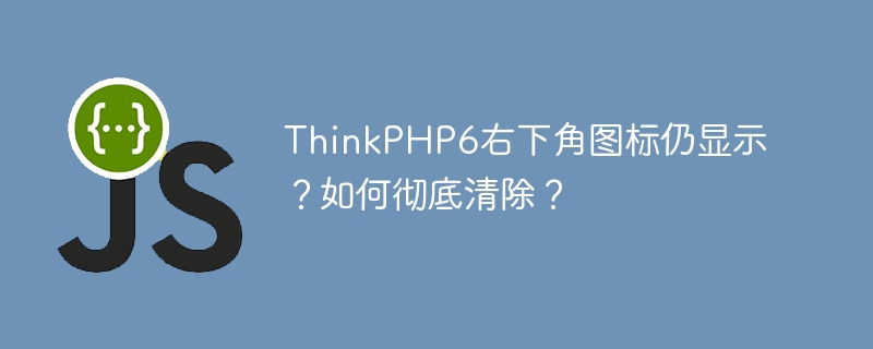 ThinkPHP6右下角图标仍显示？如何彻底清除？