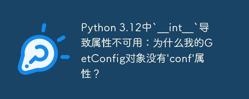 Python 3.12中`__int__`导致属性不可用：为什么我的GetConfig对象没有’conf’属性？