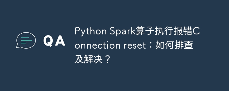 python spark算子执行报错connection reset：如何排查及解决？