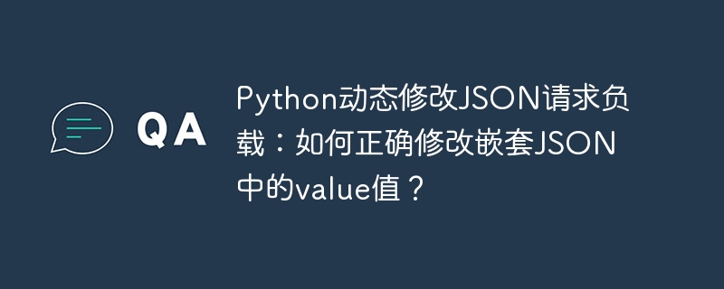 python动态修改json请求负载：如何正确修改嵌套json中的value值？