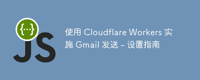 使用 Cloudflare Workers 实施 Gmail 发送 – 设置指南