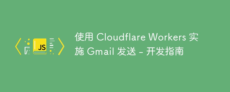 使用 Cloudflare Workers 实施 Gmail 发送 – 开发指南